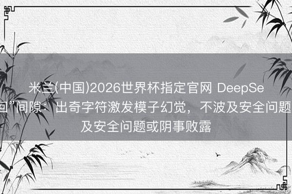 米兰(中国)2026世界杯指定官网 DeepSeek恢复“乱回”间隙：出奇字符激发模子幻觉，不波及安全问题或阴事败露