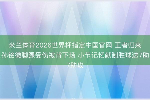 米兰体育2026世界杯指定中国官网 王者归来！孙铭徽脚踝受伤被背下场 小节记忆献制胜球送7助攻