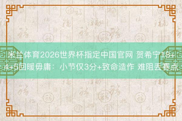 米兰体育2026世界杯指定中国官网 贺希宁18+4+5回暖毋庸：小节仅3分+致命造作 难阻丢赛点