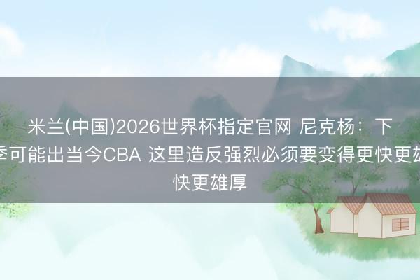 米兰(中国)2026世界杯指定官网 尼克杨：下赛季可能出当今CBA 这里造反强烈必须要变得更快更雄厚