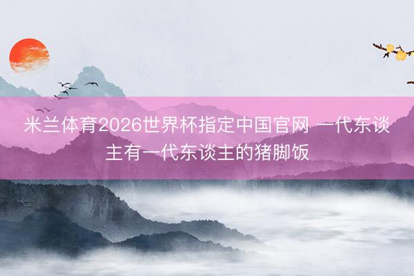 米兰体育2026世界杯指定中国官网 一代东谈主有一代东谈主的猪脚饭