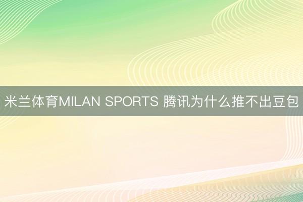 米兰体育MILAN SPORTS 腾讯为什么推不出豆包