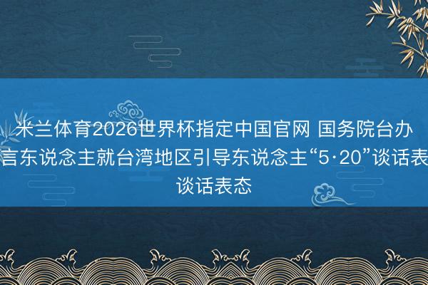 米兰体育2026世界杯指定中国官网 国务院台办发言东说念主就台湾地区引导东说念主“5·20”谈话表态
