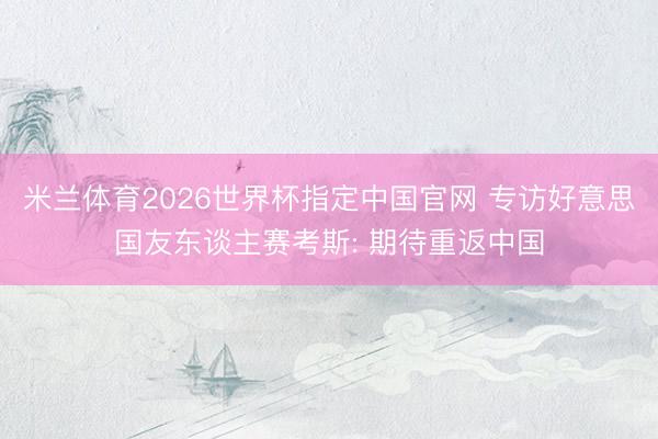 米兰体育2026世界杯指定中国官网 专访好意思国友东谈主赛考斯: 期待重返中国