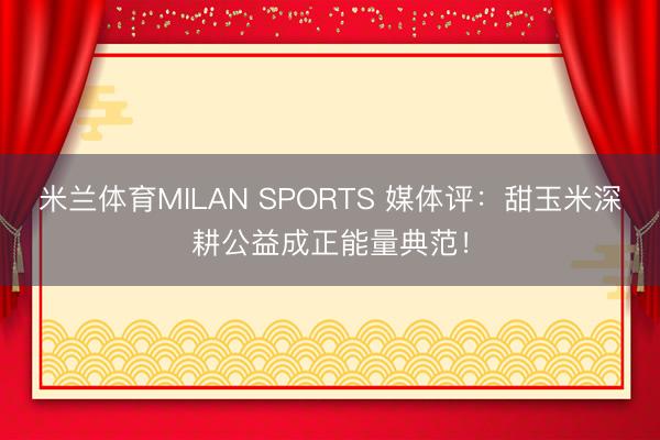 米兰体育MILAN SPORTS 媒体评：甜玉米深耕公益成正能量典范！