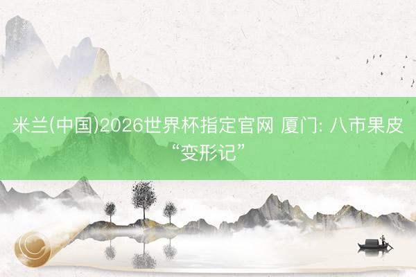 米兰(中国)2026世界杯指定官网 厦门: 八市果皮“变形记”