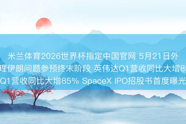 米兰体育2026世界杯指定中国官网 5月21日外盘头条：特朗普称处理伊朗问题参预终末阶段 英伟达Q1营收同比大增85% SpaceX IPO招股书首度曝光