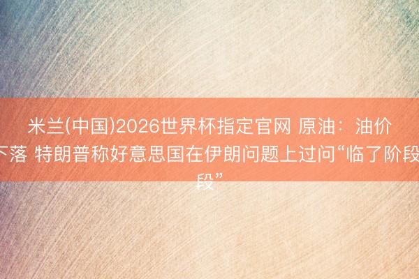 米兰(中国)2026世界杯指定官网 原油:油价下落 特朗普称好意思国在伊朗问题上过问“临了阶段”