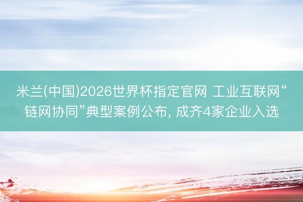 米兰(中国)2026世界杯指定官网 工业互联网“链网协同”典型案例公布， 成齐4家企业入选