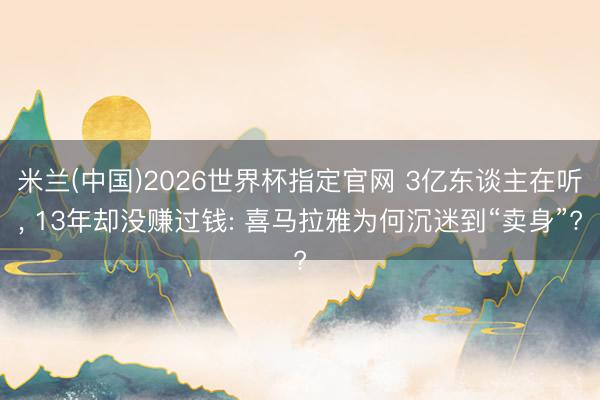 米兰(中国)2026世界杯指定官网 3亿东谈主在听， 13年却没赚过钱: 喜马拉雅为何沉迷到“卖身”?