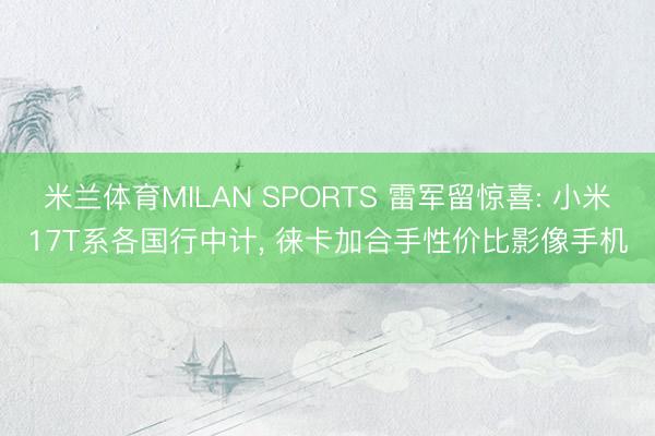 米兰体育MILAN SPORTS 雷军留惊喜: 小米17T系各国行中计， 徕卡加合手性价比影像手机
