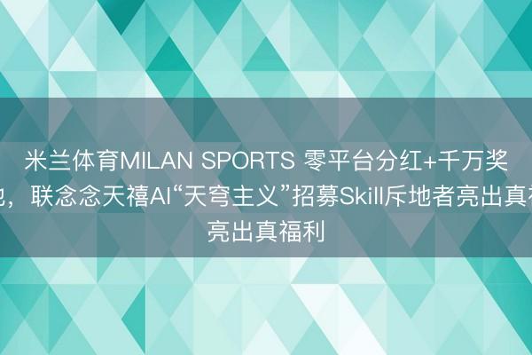 米兰体育MILAN SPORTS 零平台分红+千万奖金池，联念念天禧AI“天穹主义”招募Skill斥地者亮出真福利