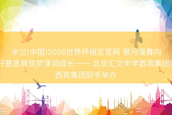 米兰(中国)2026世界杯指定官网 银河漫舞向光而行 好意思育筑梦津润成长—— 北京汇文中学西宾集团到手举办