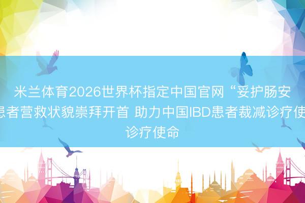 米兰体育2026世界杯指定中国官网 “妥护肠安”患者营救状貌崇拜开首 助力中国IBD患者裁减诊疗使命