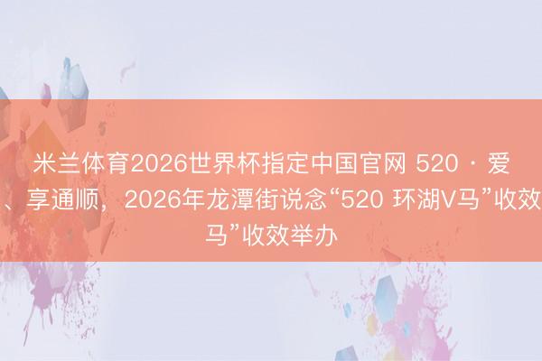 米兰体育2026世界杯指定中国官网 520 · 爱同业、享通顺，2026年龙潭街说念“520 环湖V马”收效举办