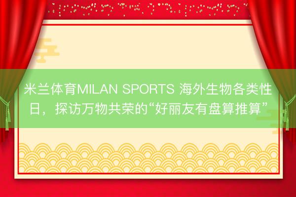 米兰体育MILAN SPORTS 海外生物各类性日，探访万物共荣的“好丽友有盘算推算”