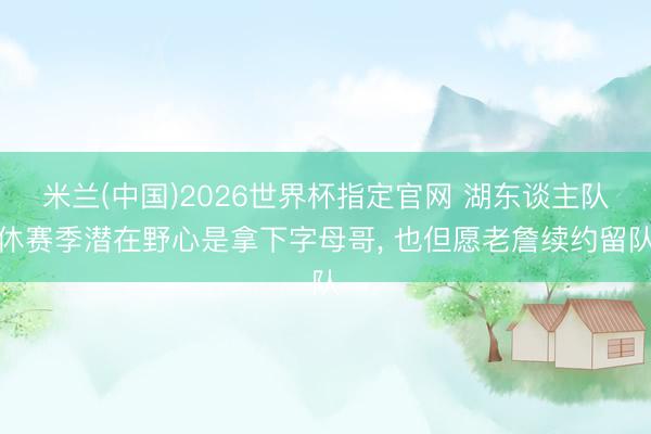 米兰(中国)2026世界杯指定官网 湖东谈主队休赛季潜在野心是拿下字母哥， 也但愿老詹续约留队