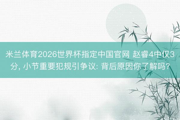 米兰体育2026世界杯指定中国官网 赵睿4中仅3分， 小节重要犯规引争议: 背后原因你了解吗?