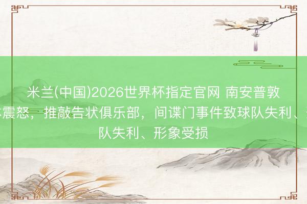米兰(中国)2026世界杯指定官网 南安普敦球员集体震怒，推敲告状俱乐部，间谍门事件致球队失利、形象受损