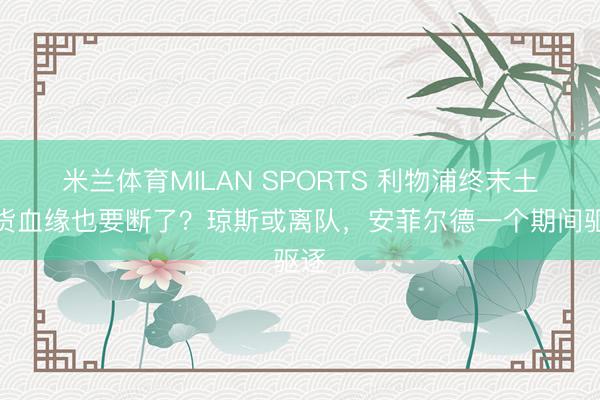 米兰体育MILAN SPORTS 利物浦终末土产货血缘也要断了？琼斯或离队，安菲尔德一个期间驱逐