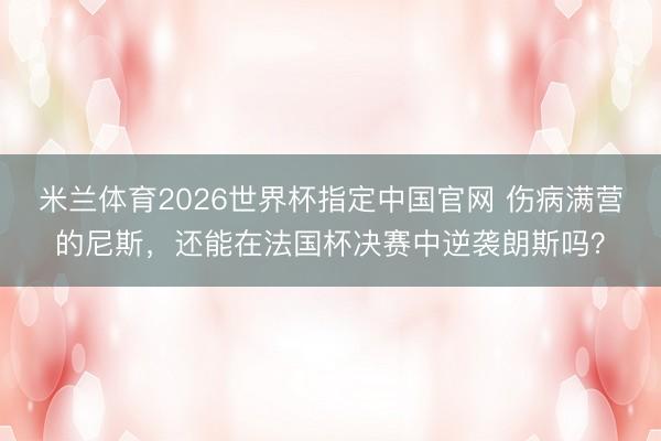 米兰体育2026世界杯指定中国官网 伤病满营的尼斯，还能在法国杯决赛中逆袭朗斯吗？