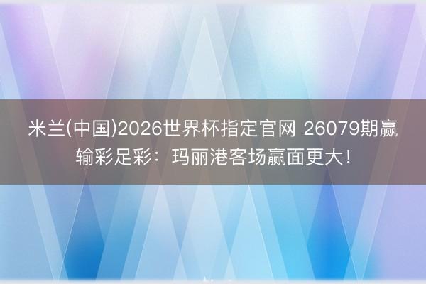 米兰(中国)2026世界杯指定官网 26079期赢输彩足彩：玛丽港客场赢面更大！