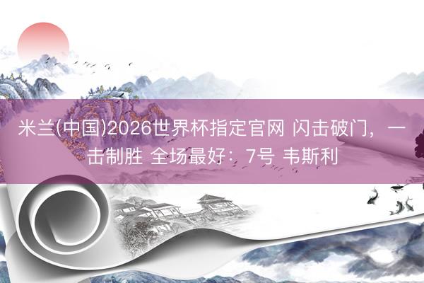 米兰(中国)2026世界杯指定官网 闪击破门，<a href=