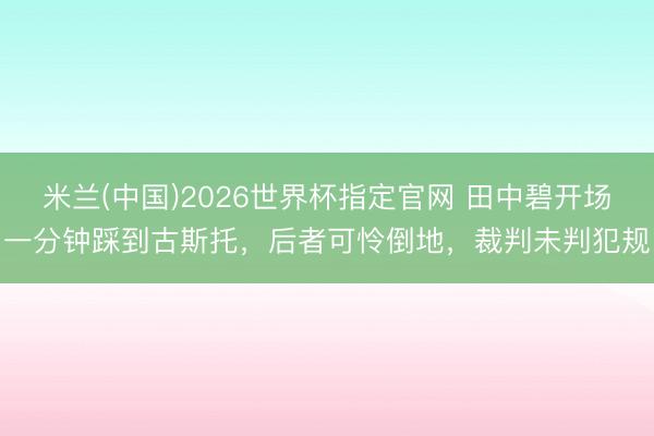 米兰(中国)2026世界杯指定官网 田中碧开场一分钟踩到古斯托，后者可怜倒地，裁判未判犯规