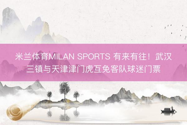 米兰体育MILAN SPORTS 有来有往！武汉三镇与天津津门虎互免客队球迷门票