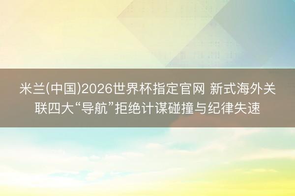 米兰(中国)2026世界杯指定官网 新式海外关联四大“导航”拒绝计谋碰撞与纪律失速