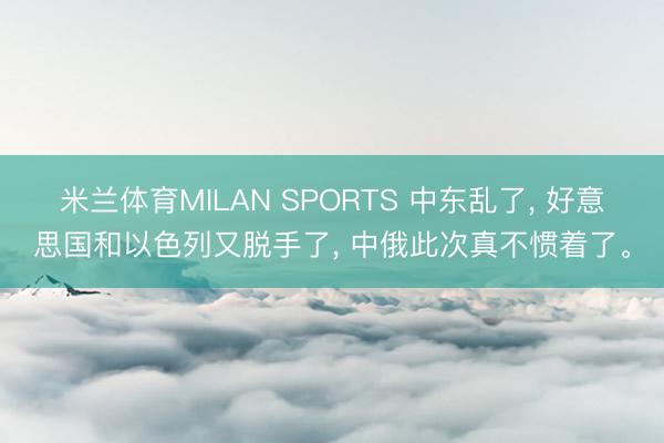 米兰体育MILAN SPORTS 中东乱了， 好意思国和以色列又脱手了， 中俄此次真不惯着了。
