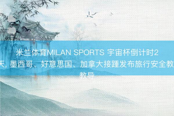 米兰体育MILAN SPORTS 宇宙杯倒计时20天， 墨西哥、好意思国、加拿大接踵发布旅行安全教导