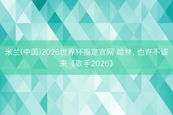 米兰(中国)2026世界杯指定官网 哈林， 也许不该来《歌手2026》