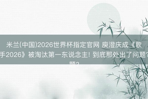 米兰(中国)2026世界杯指定官网 庾澄庆成《歌手2026》被淘汰第一东说念主! 到底那处出了问题?