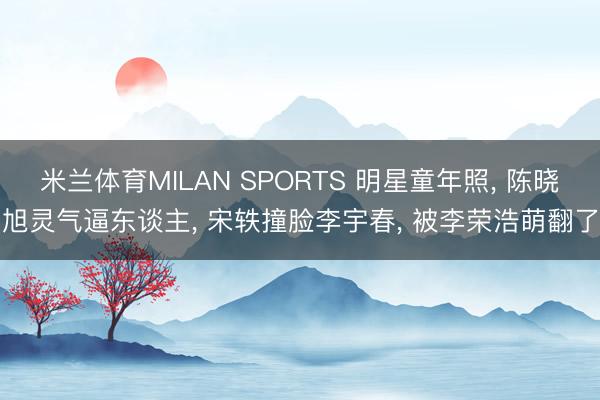 米兰体育MILAN SPORTS 明星童年照， 陈晓旭灵气逼东谈主， 宋轶撞脸李宇春， 被李荣浩萌翻了