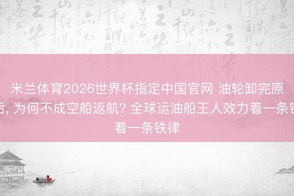 米兰体育2026世界杯指定中国官网 油轮卸完原油后， 为何不成空船返航? 全球运油船王人效力着一条铁律