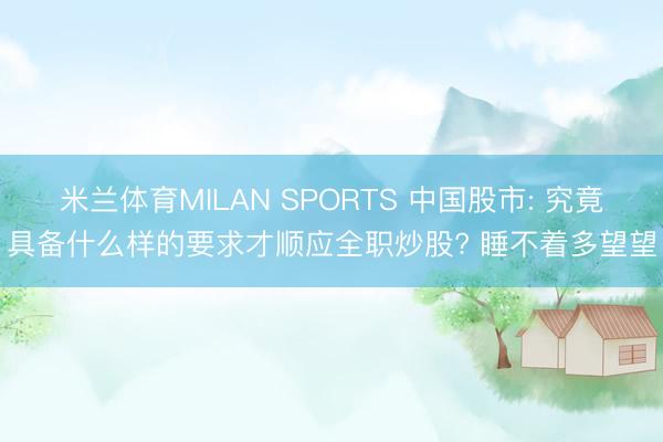 米兰体育MILAN SPORTS 中国股市: 究竟具备什么样的要求才顺应全职炒股? 睡不着多望望
