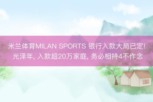 米兰体育MILAN SPORTS 银行入款大局已定! 光泽年， 入款超20万家庭， 务必相持4不作念