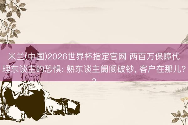 米兰(中国)2026世界杯指定官网 两百万保障代理东谈主的恐惧: 熟东谈主阛阓破钞， 客户在那儿?