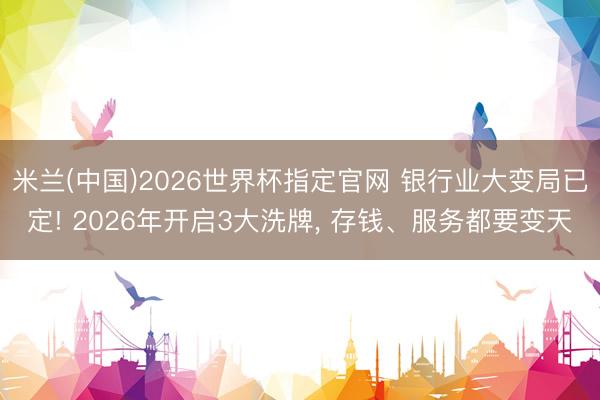米兰(中国)2026世界杯指定官网 银行业大变局已定! 2026年开启3大洗牌， 存钱、服务都要变天