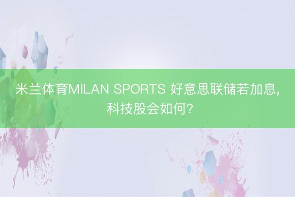米兰体育MILAN SPORTS 好意思联储若加息, 科技股会如何?