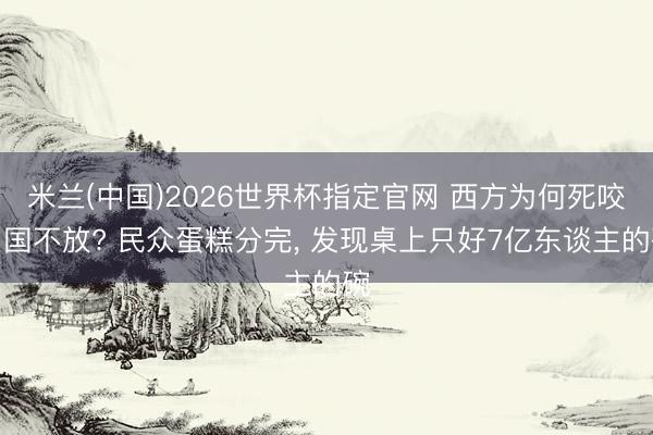 米兰(中国)2026世界杯指定官网 西方为何死咬中国不放? 民众蛋糕分完， 发现桌上只好7亿东谈主的碗