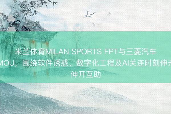 米兰体育MILAN SPORTS FPT与三菱汽车签署MOU，围绕软件诱惑、数字化工程及AI关连时刻伸开互助