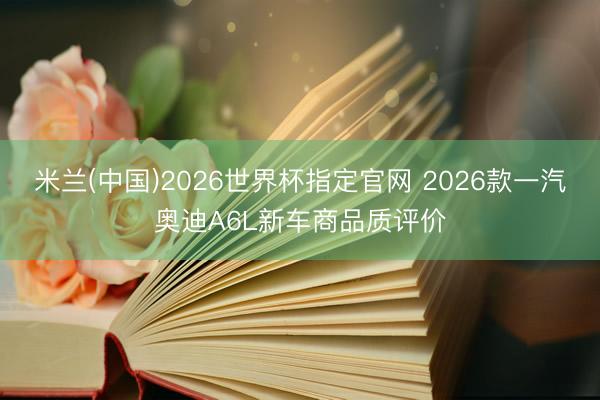 米兰(中国)2026世界杯指定官网 2026款一汽奥迪A6L新车商品质评价