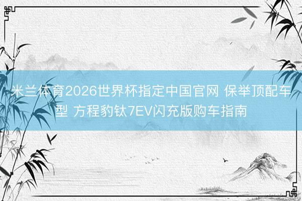 米兰体育2026世界杯指定中国官网 保举顶配车型 方程豹钛7EV闪充版购车指南