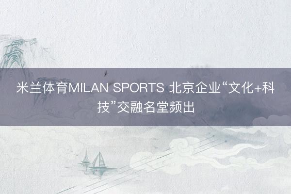 米兰体育MILAN SPORTS 北京企业“文化+科技”交融名堂频出