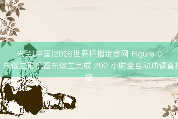 米兰(中国)2026世界杯指定官网 Figure 03 东谈主形机器东谈主完成 200 小时全自动功课直播