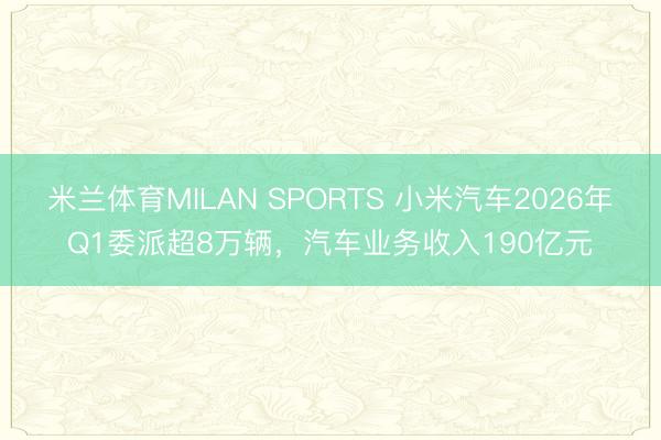 米兰体育MILAN SPORTS 小米汽车2026年Q1委派超8万辆,汽车业务收入190亿元
