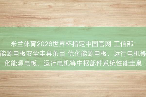 米兰体育2026世界杯指定中国官网 工信部：合手续普及电动汽车及能源电板安全圭臬条目 优化能源电板、运行电机等中枢部件系统性能圭臬