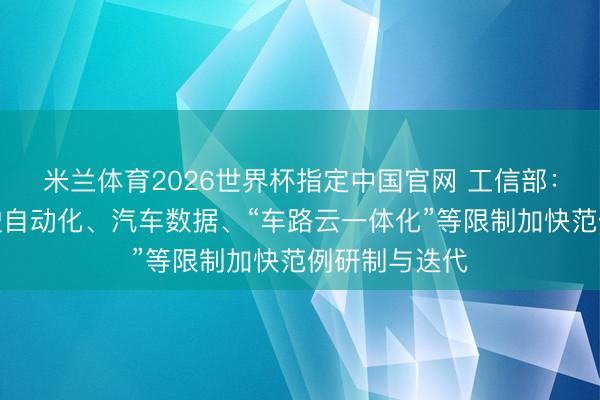 米兰体育2026世界杯指定中国官网 工信部：重心围绕驾驶自动化、汽车数据、“车路云一体化”等限制加快范例研制与迭代